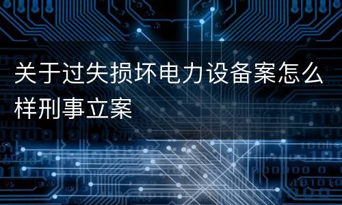 关于过失损坏电力设备案怎么样刑事立案