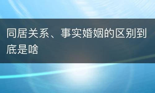 同居关系、事实婚姻的区别到底是啥