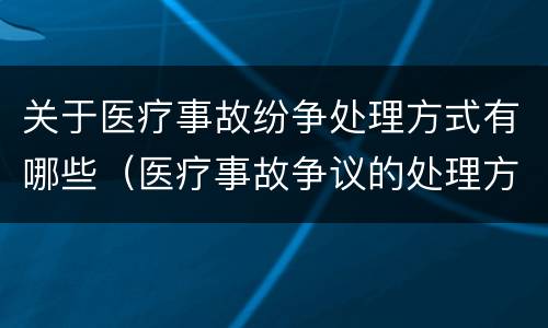 关于医疗事故纷争处理方式有哪些（医疗事故争议的处理方法有几种?）