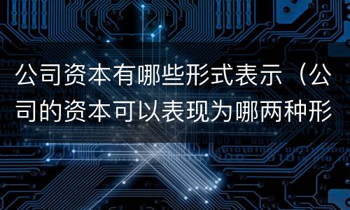 公司资本有哪些形式表示（公司的资本可以表现为哪两种形式）