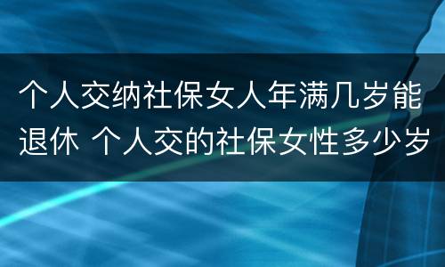个人交纳社保女人年满几岁能退休 个人交的社保女性多少岁领退休金