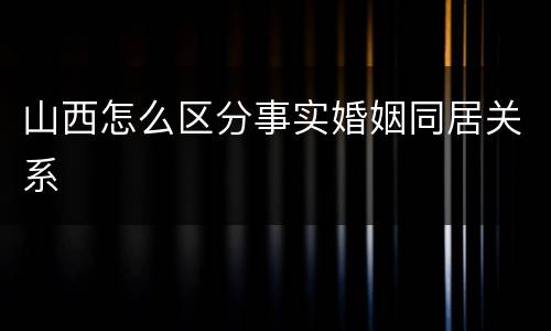 山西怎么区分事实婚姻同居关系