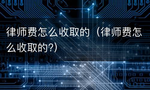律师费怎么收取的（律师费怎么收取的?）