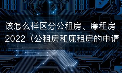 该怎么样区分公租房、廉租房2022（公租房和廉租房的申请条件）