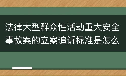 法律大型群众性活动重大安全事故案的立案追诉标准是怎么样规定