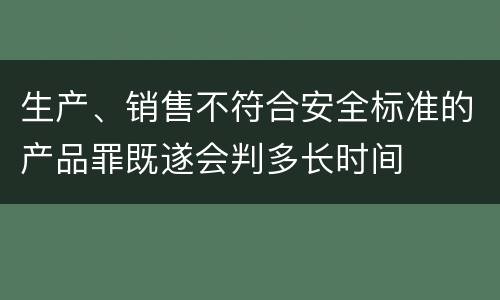 生产、销售不符合安全标准的产品罪既遂会判多长时间