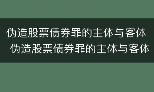 伪造股票债券罪的主体与客体 伪造股票债券罪的主体与客体是谁