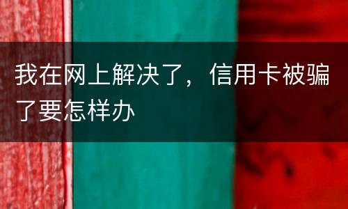 我在网上解决了，信用卡被骗了要怎样办