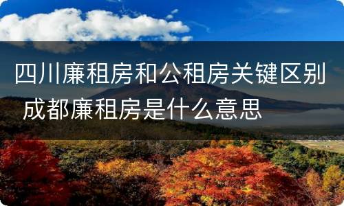 四川廉租房和公租房关键区别 成都廉租房是什么意思