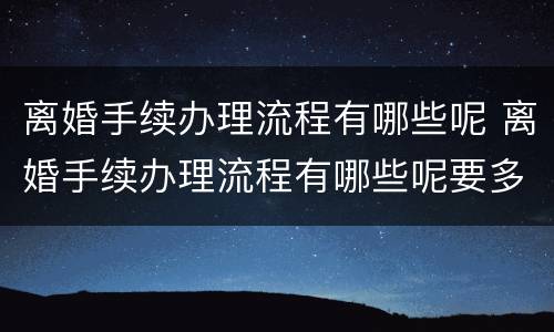 离婚手续办理流程有哪些呢 离婚手续办理流程有哪些呢要多久