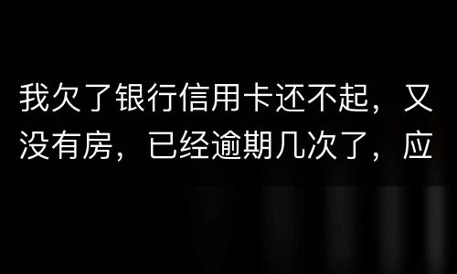 我欠了银行信用卡还不起，又没有房，已经逾期几次了，应该怎么处理