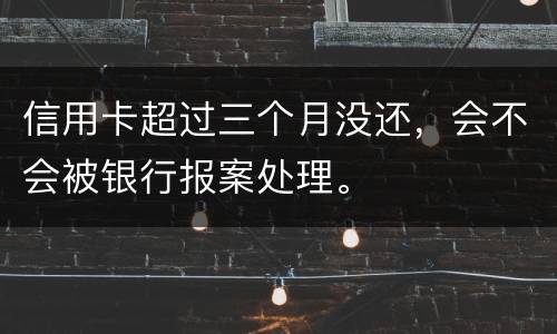 信用卡超过三个月没还，会不会被银行报案处理。