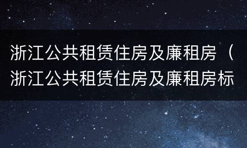 浙江公共租赁住房及廉租房（浙江公共租赁住房及廉租房标准）