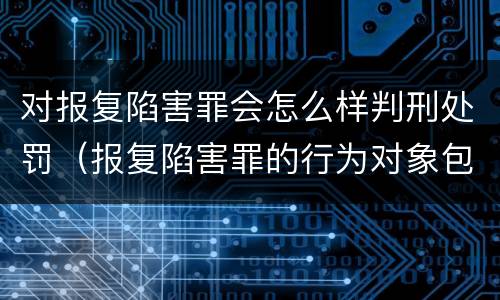 对报复陷害罪会怎么样判刑处罚（报复陷害罪的行为对象包括哪些人?）