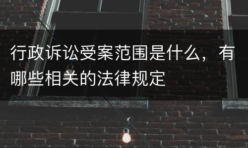 行政诉讼受案范围是什么，有哪些相关的法律规定