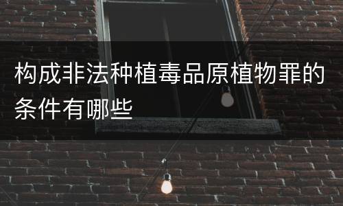 构成非法种植毒品原植物罪的条件有哪些