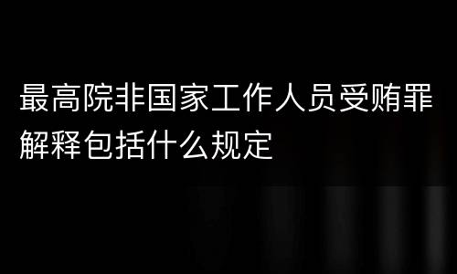 最高院非国家工作人员受贿罪解释包括什么规定