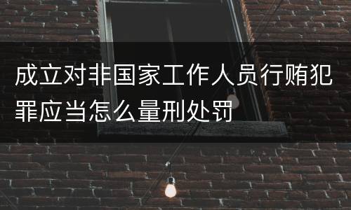 成立对非国家工作人员行贿犯罪应当怎么量刑处罚