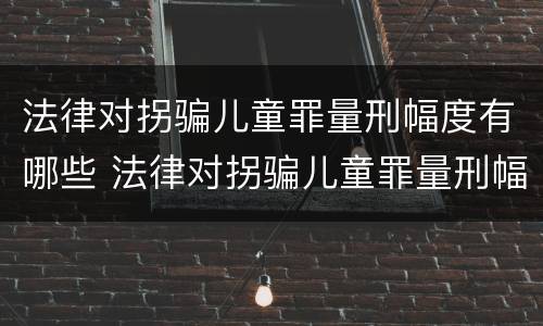 法律对拐骗儿童罪量刑幅度有哪些 法律对拐骗儿童罪量刑幅度有哪些要求