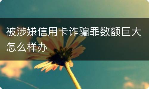 被涉嫌信用卡诈骗罪数额巨大怎么样办