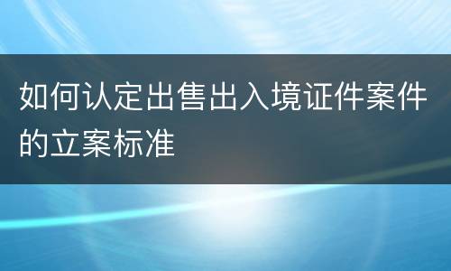 如何认定出售出入境证件案件的立案标准