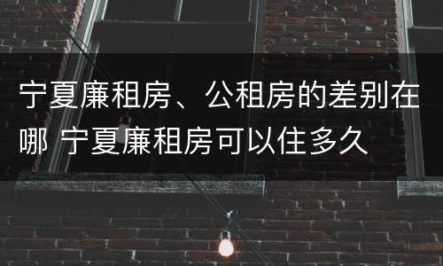 宁夏廉租房、公租房的差别在哪 宁夏廉租房可以住多久