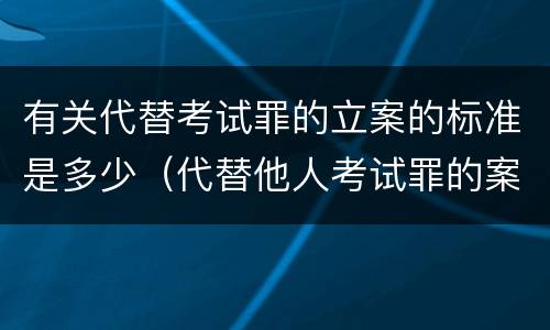 有关代替考试罪的立案的标准是多少（代替他人考试罪的案例）