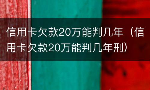 信用卡欠款20万能判几年（信用卡欠款20万能判几年刑）