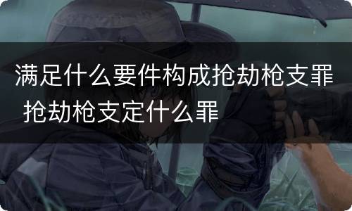 满足什么要件构成抢劫枪支罪 抢劫枪支定什么罪