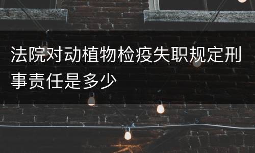 法院对动植物检疫失职规定刑事责任是多少