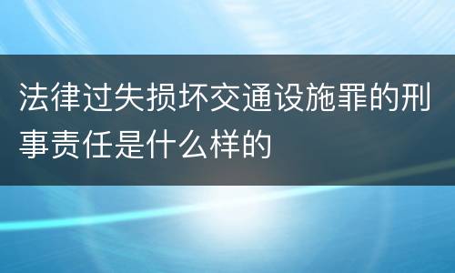法律过失损坏交通设施罪的刑事责任是什么样的