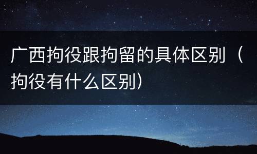 广西拘役跟拘留的具体区别（拘役有什么区别）
