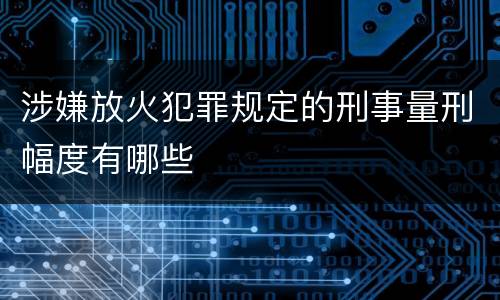 涉嫌放火犯罪规定的刑事量刑幅度有哪些