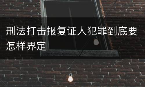 刑法打击报复证人犯罪到底要怎样界定