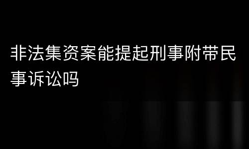 非法集资案能提起刑事附带民事诉讼吗