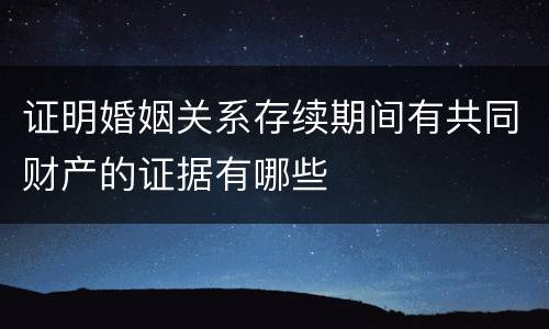 证明婚姻关系存续期间有共同财产的证据有哪些
