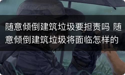 随意倾倒建筑垃圾要担责吗 随意倾倒建筑垃圾将面临怎样的处罚
