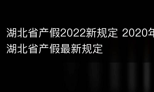 湖北省产假2022新规定 2020年湖北省产假最新规定