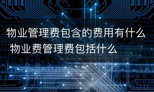 物业管理费包含的费用有什么 物业费管理费包括什么