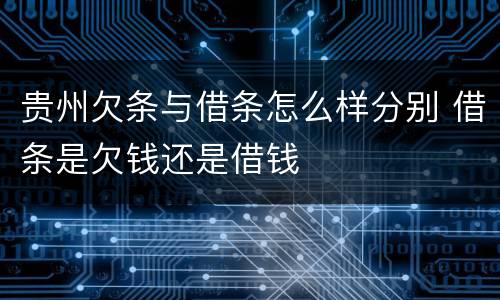 贵州欠条与借条怎么样分别 借条是欠钱还是借钱