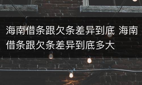 海南借条跟欠条差异到底 海南借条跟欠条差异到底多大