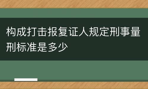 构成打击报复证人规定刑事量刑标准是多少