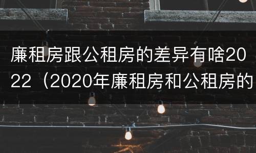 廉租房跟公租房的差异有啥2022（2020年廉租房和公租房的区别）