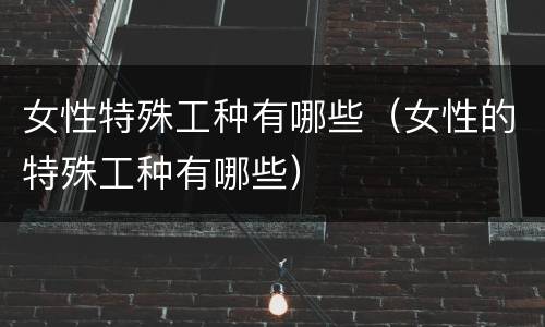 女性特殊工种有哪些（女性的特殊工种有哪些）