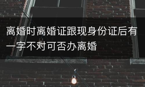 离婚时离婚证跟现身份证后有一字不对可否办离婚