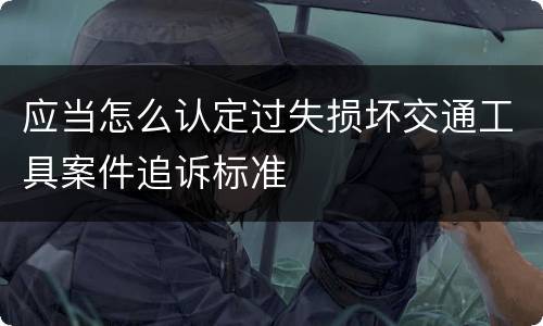 应当怎么认定过失损坏交通工具案件追诉标准