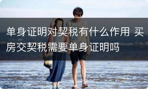 单身证明对契税有什么作用 买房交契税需要单身证明吗