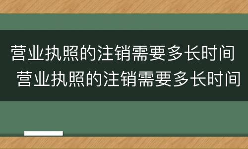 营业执照的注销需要多长时间 营业执照的注销需要多长时间完成