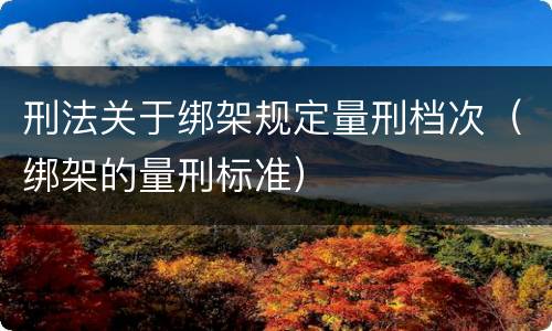 刑法关于绑架规定量刑档次（绑架的量刑标准）