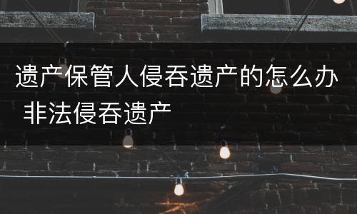 遗产保管人侵吞遗产的怎么办 非法侵吞遗产